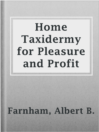 Cover image for Home Taxidermy for Pleasure and Profit
